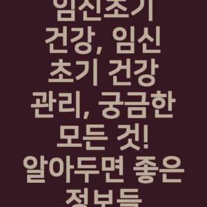 임신초기 건강, 임신 초기 건강 관리, 궁금한 모든 것! 알아두면 좋은 정보들